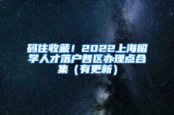 码住收藏！2022上海留学人才落户各区办理点合集（有更新）