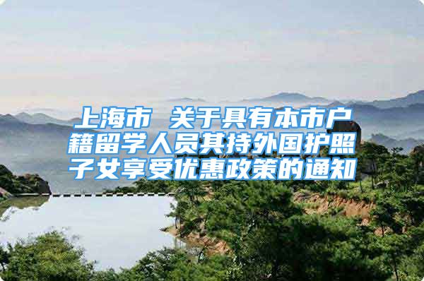 上海市 关于具有本市户籍留学人员其持外国护照子女享受优惠政策的通知