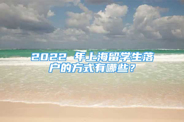 2022 年上海留学生落户的方式有哪些？