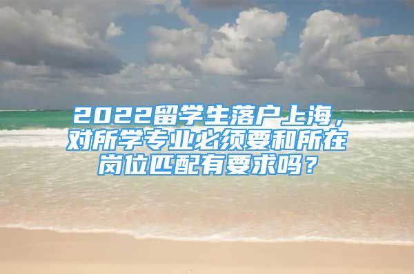 2022留学生落户上海，对所学专业必须要和所在岗位匹配有要求吗？