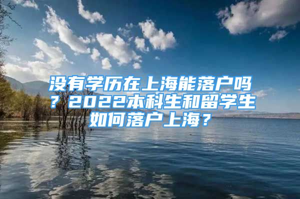 没有学历在上海能落户吗？2022本科生和留学生如何落户上海？