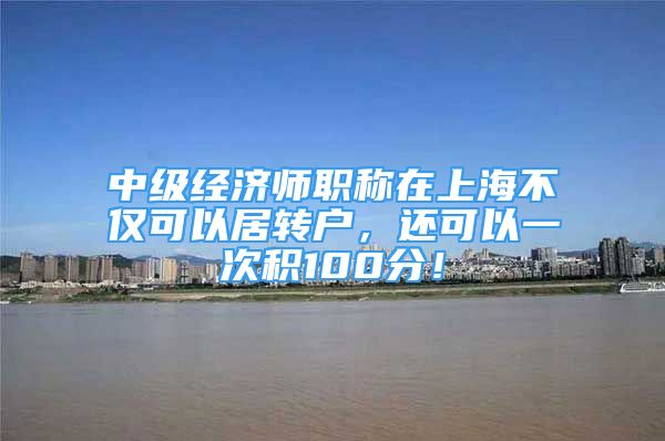 中级经济师职称在上海不仅可以居转户，还可以一次积100分！