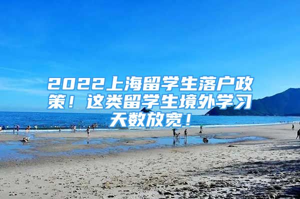 2022上海留学生落户政策！这类留学生境外学习天数放宽！