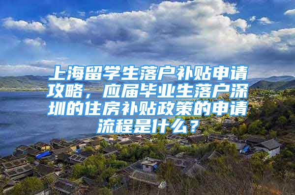 上海留学生落户补贴申请攻略，应届毕业生落户深圳的住房补贴政策的申请流程是什么？