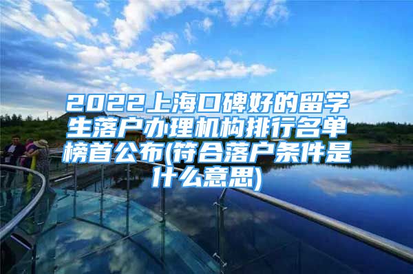 2022上海口碑好的留学生落户办理机构排行名单榜首公布(符合落户条件是什么意思)