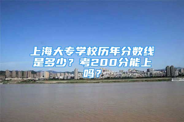 上海大专学校历年分数线是多少？考200分能上吗？