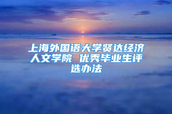 上海外国语大学贤达经济人文学院 优秀毕业生评选办法