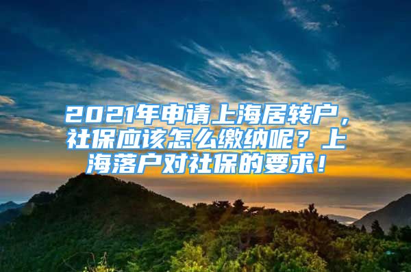 2021年申请上海居转户，社保应该怎么缴纳呢？上海落户对社保的要求！