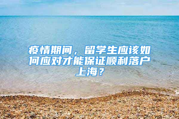 疫情期间，留学生应该如何应对才能保证顺利落户上海？