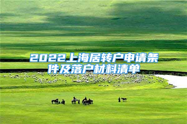 2022上海居转户申请条件及落户材料清单