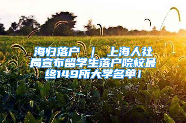 海归落户 ｜ 上海人社局宣布留学生落户院校最终149所大学名单！
