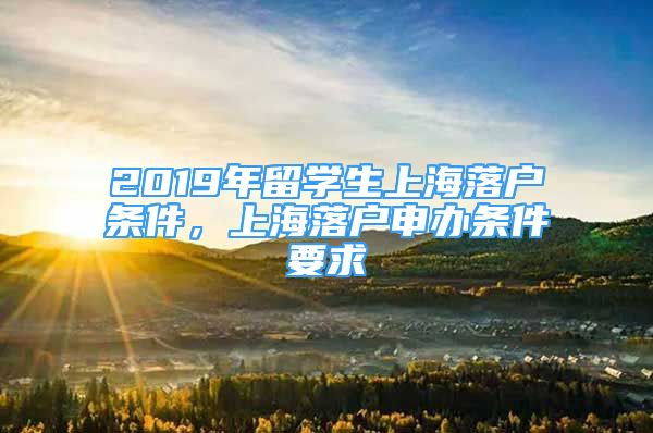 2019年留学生上海落户条件，上海落户申办条件要求