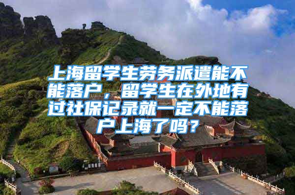 上海留学生劳务派遣能不能落户，留学生在外地有过社保记录就一定不能落户上海了吗？