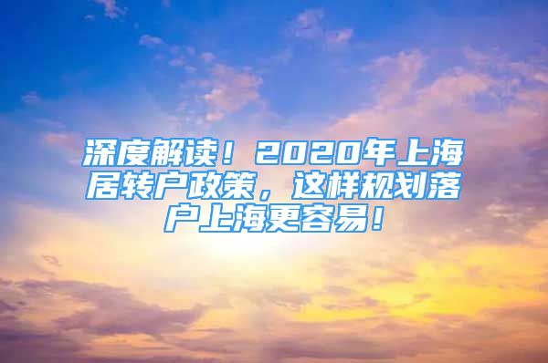 深度解读！2020年上海居转户政策，这样规划落户上海更容易！