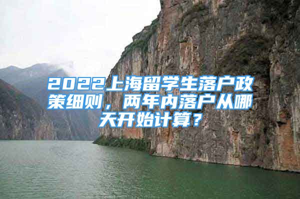 2022上海留学生落户政策细则，两年内落户从哪天开始计算？
