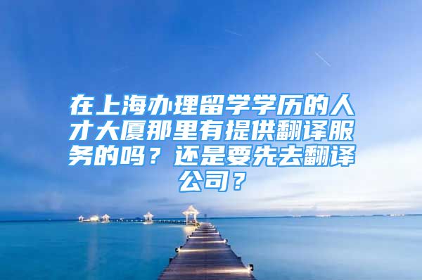 在上海办理留学学历的人才大厦那里有提供翻译服务的吗？还是要先去翻译公司？