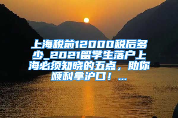 上海税前12000税后多少_2021留学生落户上海必须知晓的五点，助你顺利拿沪口！...