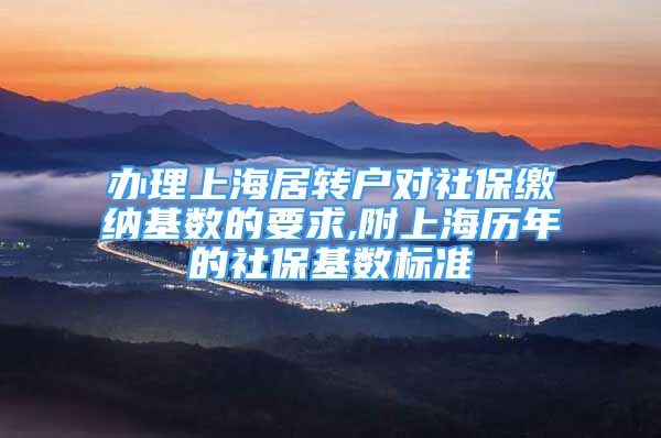 办理上海居转户对社保缴纳基数的要求,附上海历年的社保基数标准