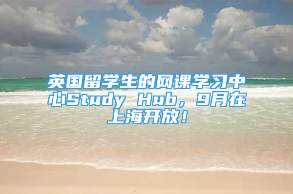 英国留学生的网课学习中心Study Hub，9月在上海开放！