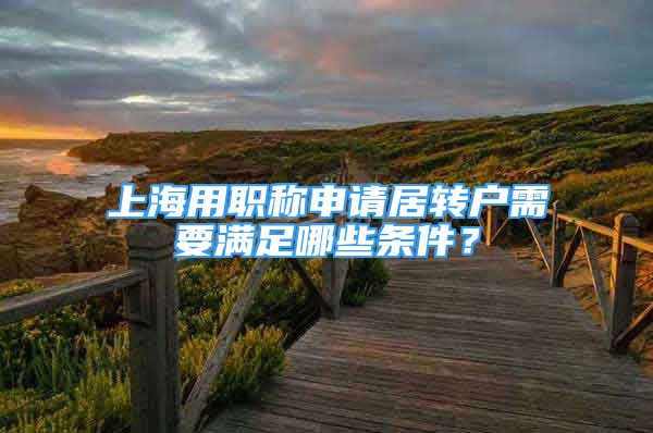 上海用职称申请居转户需要满足哪些条件？