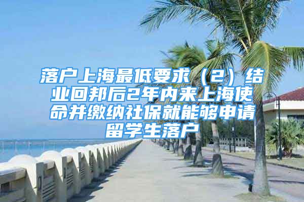 落户上海最低要求（2）结业回邦后2年内来上海使命并缴纳社保就能够申请留学生落户