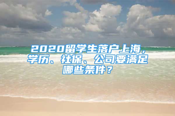 2020留学生落户上海，学历、社保、公司要满足哪些条件？