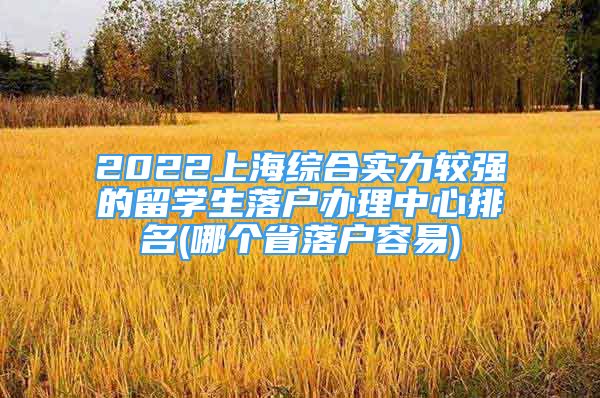 2022上海综合实力较强的留学生落户办理中心排名(哪个省落户容易)