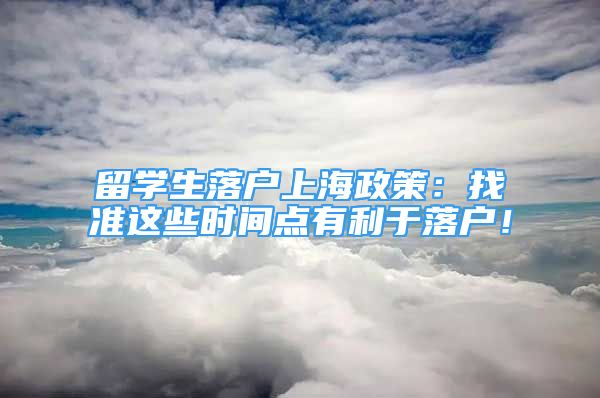 留学生落户上海政策：找准这些时间点有利于落户！