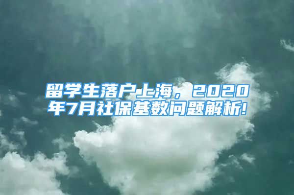 留学生落户上海，2020年7月社保基数问题解析!