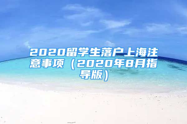 2020留学生落户上海注意事项（2020年8月指导版）