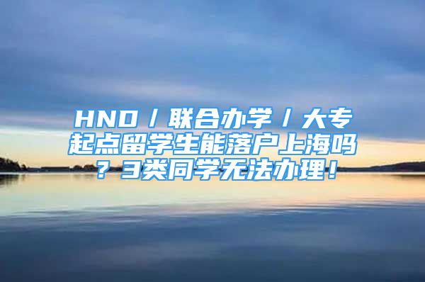 HND／联合办学／大专起点留学生能落户上海吗？3类同学无法办理！