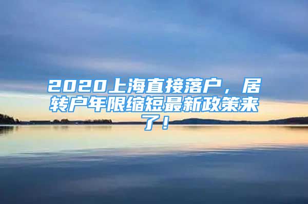 2020上海直接落户，居转户年限缩短最新政策来了！