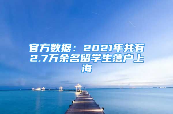 官方数据：2021年共有2.7万余名留学生落户上海