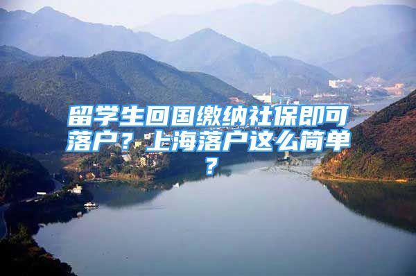 留学生回国缴纳社保即可落户？上海落户这么简单？