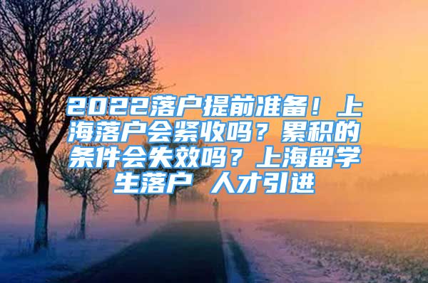2022落户提前准备！上海落户会紧收吗？累积的条件会失效吗？上海留学生落户 人才引进