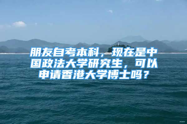 朋友自考本科，现在是中国政法大学研究生，可以申请香港大学博士吗？