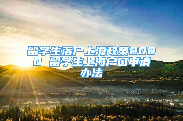 留学生落户上海政策2020 留学生上海户口申请办法