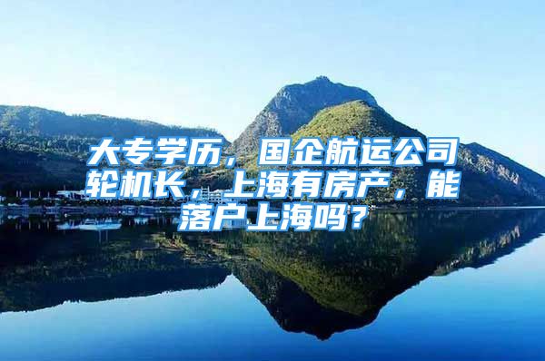大专学历，国企航运公司轮机长，上海有房产，能落户上海吗？