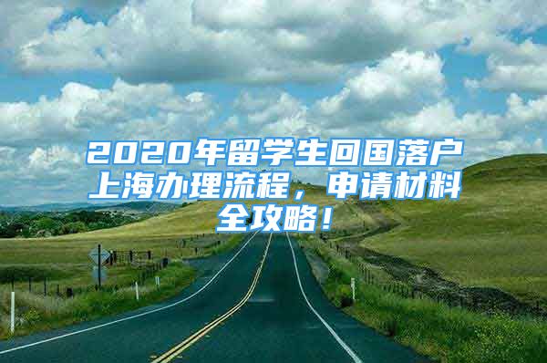 2020年留学生回国落户上海办理流程，申请材料全攻略！