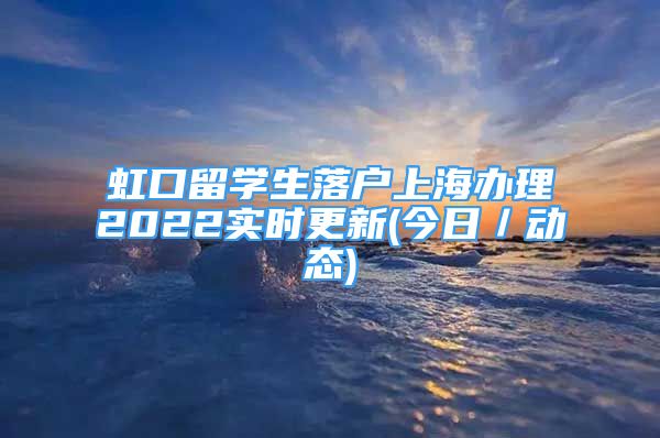 虹口留学生落户上海办理2022实时更新(今日／动态)