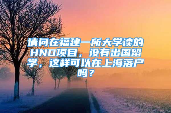 请问在福建一所大学读的HND项目，没有出国留学，这样可以在上海落户吗？