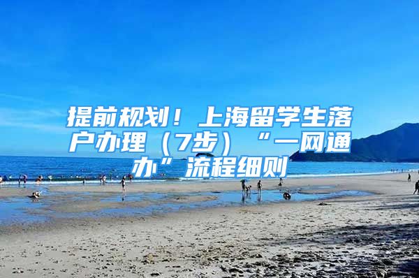 提前规划！上海留学生落户办理（7步）“一网通办”流程细则