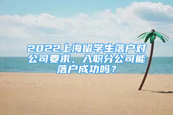 2022上海留学生落户对公司要求，入职分公司能落户成功吗？