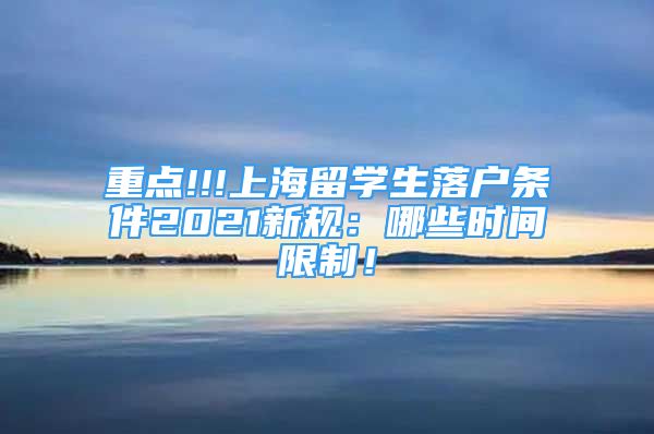 重点!!!上海留学生落户条件2021新规：哪些时间限制！