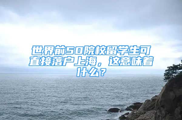 世界前50院校留学生可直接落户上海，这意味着什么？