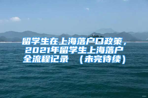 留学生在上海落户口政策，2021年留学生上海落户全流程记录 （未完待续）