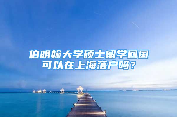 伯明翰大学硕士留学回国可以在上海落户吗？
