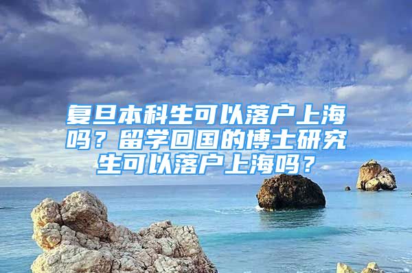 复旦本科生可以落户上海吗？留学回国的博士研究生可以落户上海吗？