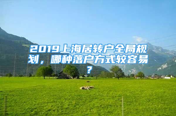 2019上海居转户全局规划，哪种落户方式较容易？