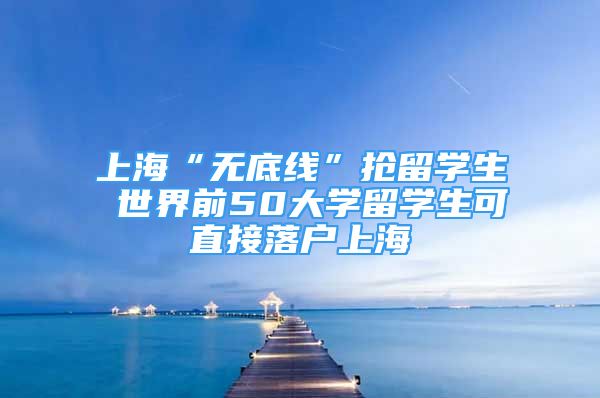 上海“无底线”抢留学生 世界前50大学留学生可直接落户上海